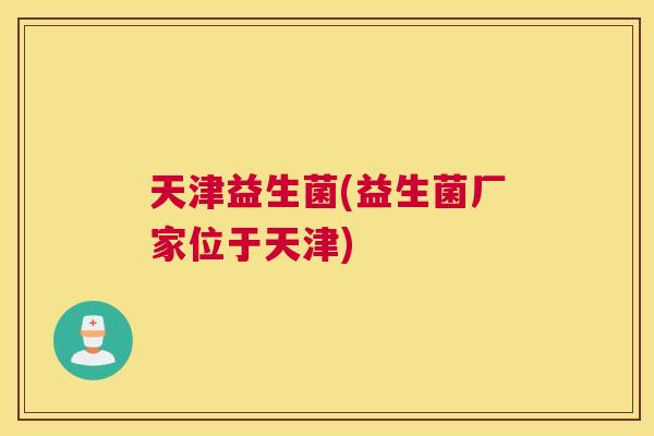 天津益生菌(益生菌厂家位于天津)