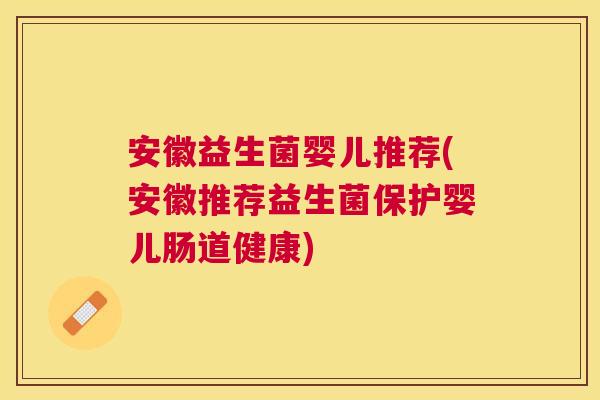 安徽益生菌婴儿推荐(安徽推荐益生菌保护婴儿肠道健康)