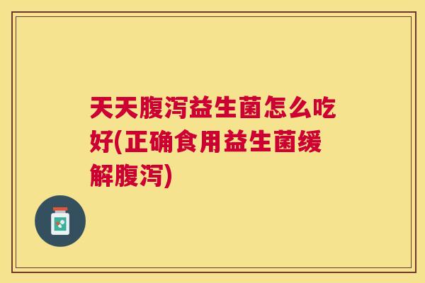 天天腹泻益生菌怎么吃好(正确食用益生菌缓解腹泻)