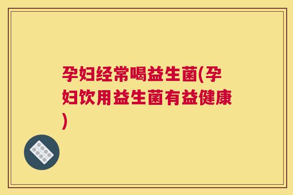 孕妇经常喝益生菌(孕妇饮用益生菌有益健康)