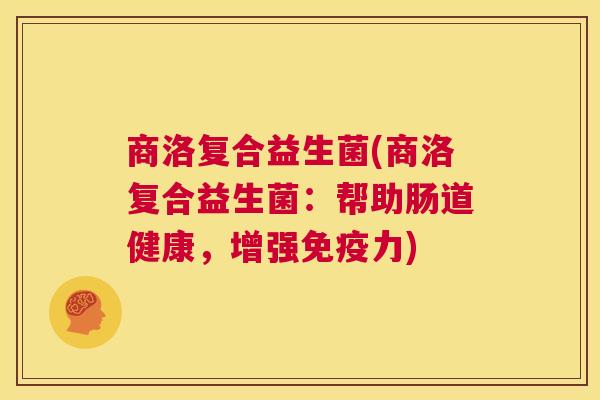 商洛复合益生菌(商洛复合益生菌：帮助肠道健康，增强免疫力)