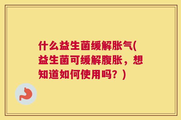 什么益生菌缓解胀气(益生菌可缓解腹胀，想知道如何使用吗？)