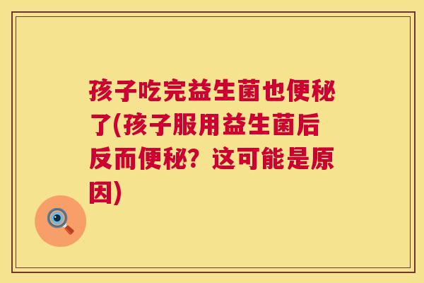 孩子吃完益生菌也便秘了(孩子服用益生菌后反而便秘？这可能是原因)