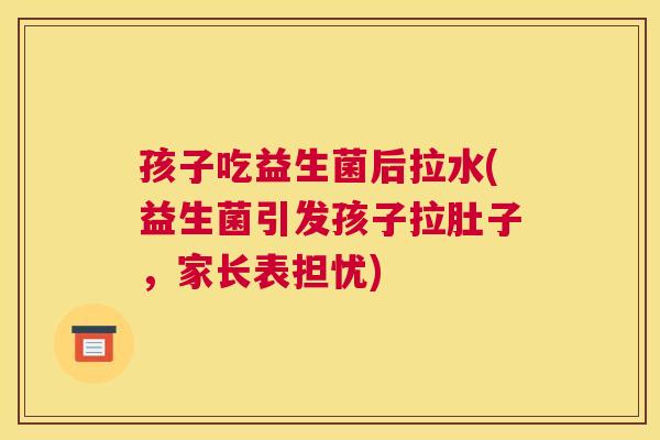 孩子吃益生菌后拉水(益生菌引发孩子拉肚子，家长表担忧)