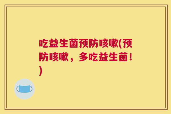 吃益生菌预防咳嗽(预防咳嗽，多吃益生菌！)
