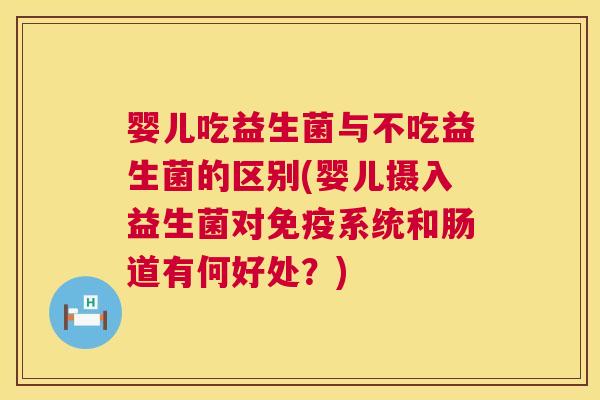 婴儿吃益生菌与不吃益生菌的区别(婴儿摄入益生菌对免疫系统和肠道有何好处？)