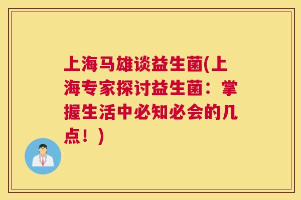 上海马雄谈益生菌(上海专家探讨益生菌：掌握生活中必知必会的几点！)