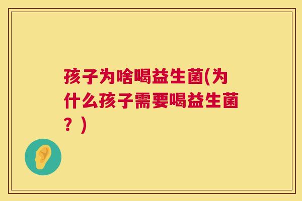 孩子为啥喝益生菌(为什么孩子需要喝益生菌？)