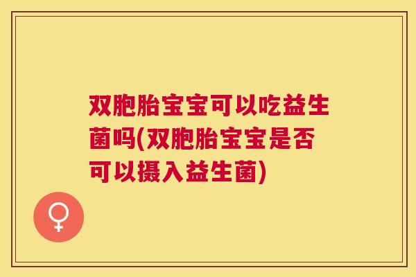 双胞胎宝宝可以吃益生菌吗(双胞胎宝宝是否可以摄入益生菌)