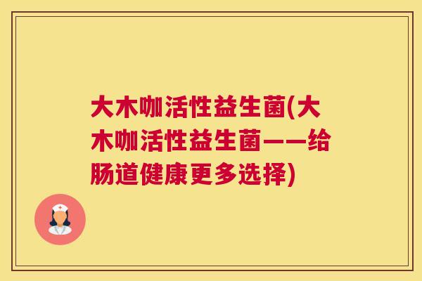 大木咖活性益生菌(大木咖活性益生菌——给肠道健康更多选择)