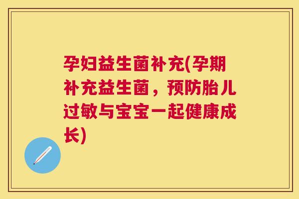 孕妇益生菌补充(孕期补充益生菌，预防胎儿过敏与宝宝一起健康成长)