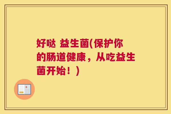 好哒 益生菌(保护你的肠道健康，从吃益生菌开始！)