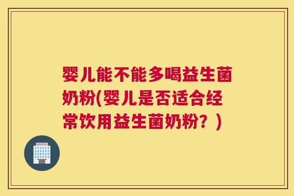 婴儿能不能多喝益生菌奶粉(婴儿是否适合经常饮用益生菌奶粉？)