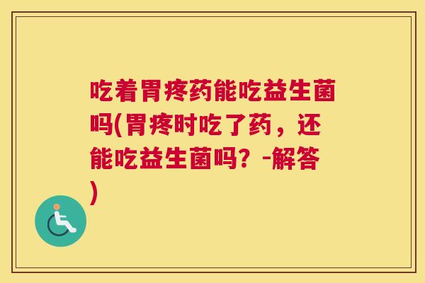 吃着胃疼药能吃益生菌吗(胃疼时吃了药，还能吃益生菌吗？-解答)
