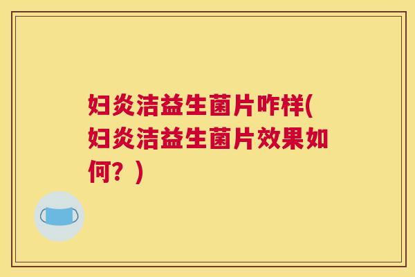 妇炎洁益生菌片咋样(妇炎洁益生菌片效果如何？)