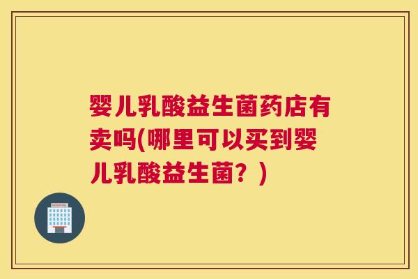 婴儿乳酸益生菌药店有卖吗(哪里可以买到婴儿乳酸益生菌？)