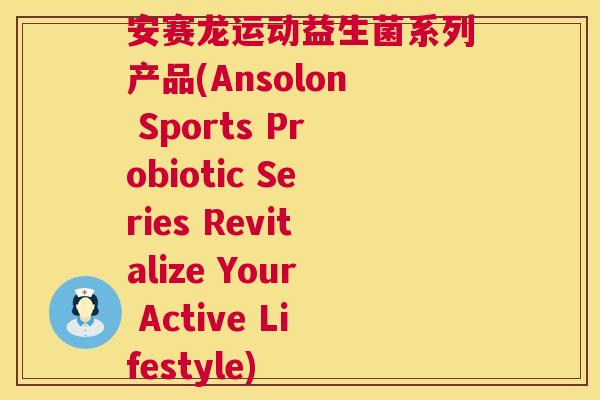 安赛龙运动益生菌系列产品(Ansolon Sports Probiotic Series Revitalize Your Active Lifestyle)
