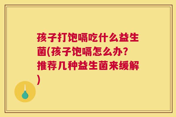 孩子打饱嗝吃什么益生菌(孩子饱嗝怎么办？推荐几种益生菌来缓解)