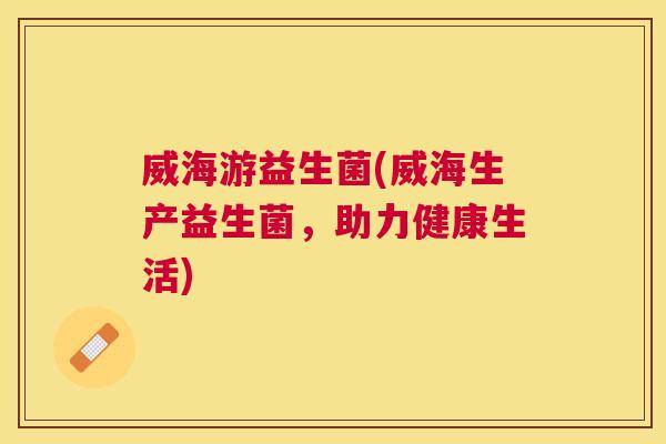 威海游益生菌(威海生产益生菌，助力健康生活)