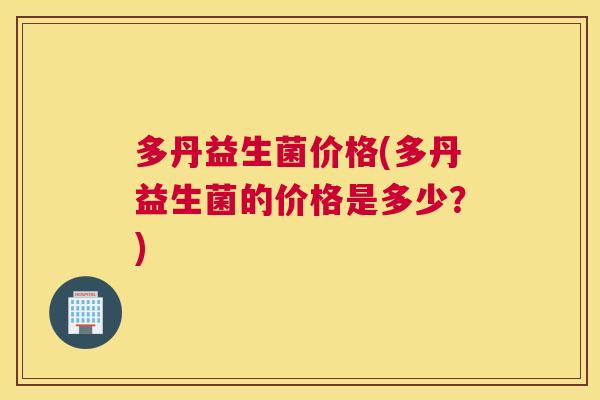 多丹益生菌价格(多丹益生菌的价格是多少？)