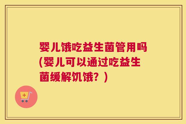 婴儿饿吃益生菌管用吗(婴儿可以通过吃益生菌缓解饥饿？)