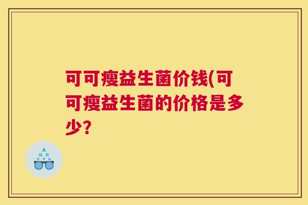 可可瘦益生菌价钱(可可瘦益生菌的价格是多少？