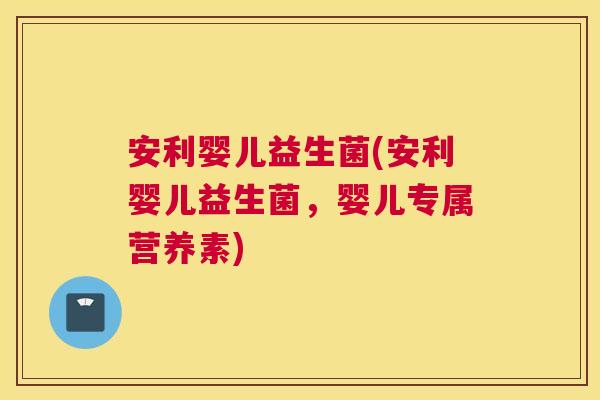 安利婴儿益生菌(安利婴儿益生菌，婴儿专属营养素)