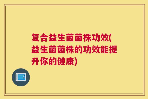 复合益生菌菌株功效(益生菌菌株的功效能提升你的健康)