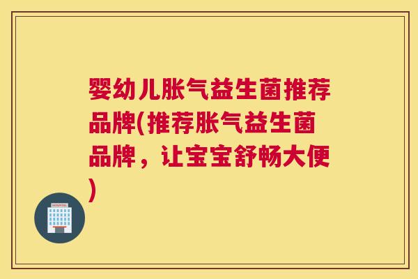 婴幼儿胀气益生菌推荐品牌(推荐胀气益生菌品牌，让宝宝舒畅大便)