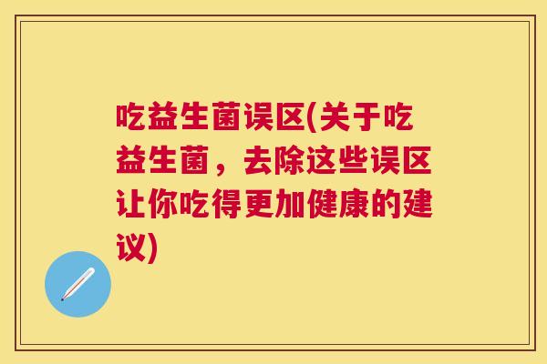 吃益生菌误区(关于吃益生菌，去除这些误区让你吃得更加健康的建议)