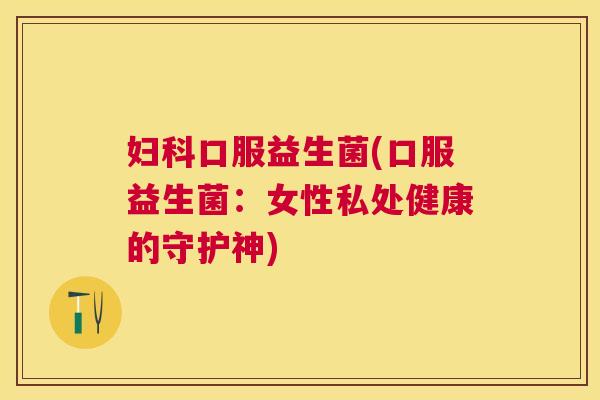妇科口服益生菌(口服益生菌：女性私处健康的守护神)