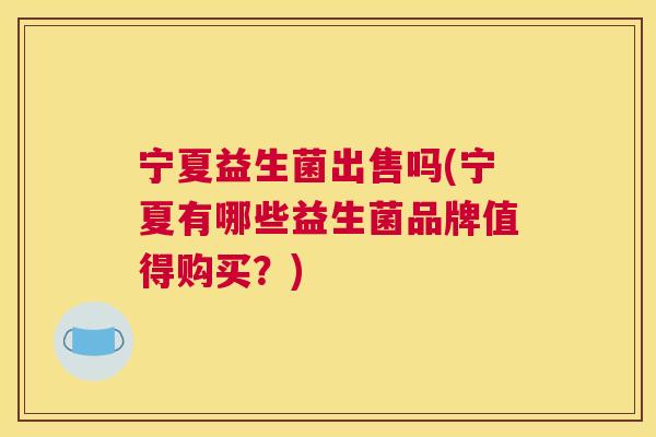 宁夏益生菌出售吗(宁夏有哪些益生菌品牌值得购买？)