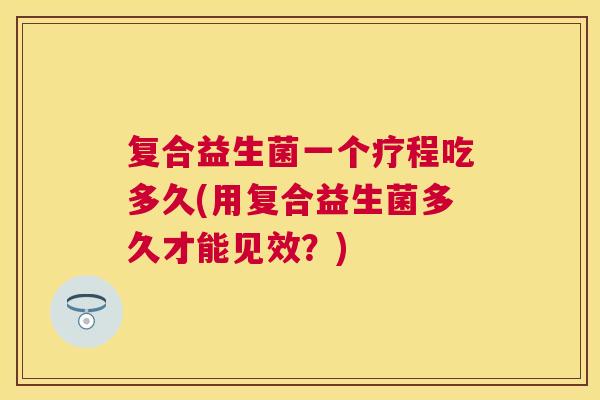 复合益生菌一个疗程吃多久(用复合益生菌多久才能见效？)