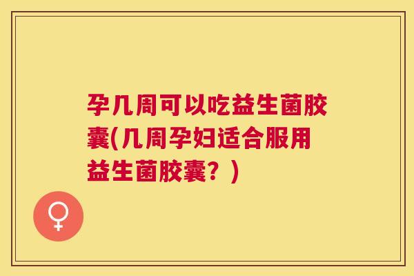 孕几周可以吃益生菌胶囊(几周孕妇适合服用益生菌胶囊？)