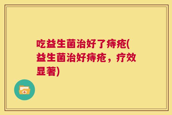 吃益生菌治好了痔疮(益生菌治好痔疮，疗效显著)