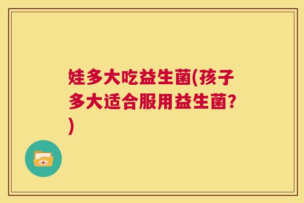 娃多大吃益生菌(孩子多大适合服用益生菌？)