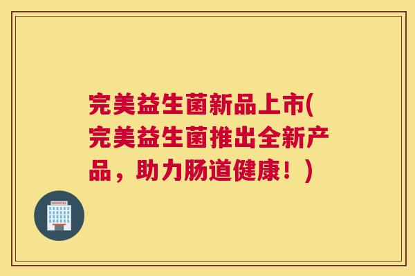 完美益生菌新品上市(完美益生菌推出全新产品，助力肠道健康！)