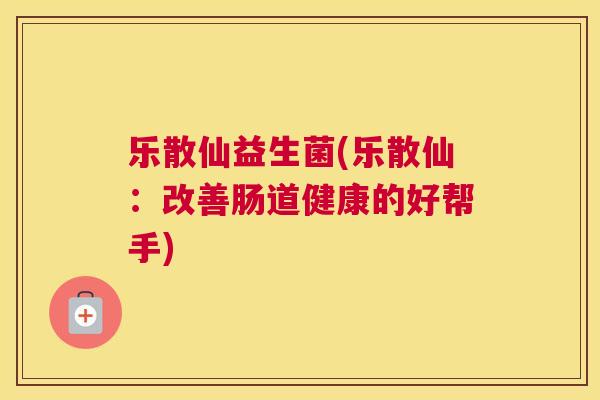 乐散仙益生菌(乐散仙：改善肠道健康的好帮手)