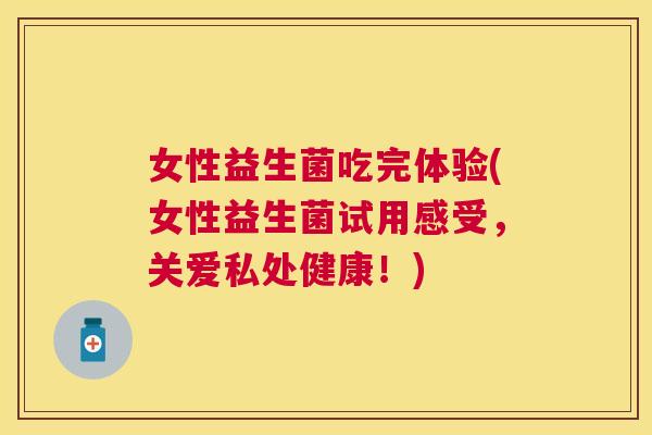 女性益生菌吃完体验(女性益生菌试用感受，关爱私处健康！)