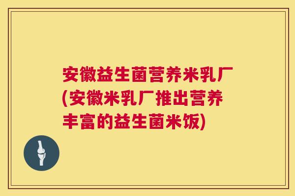 安徽益生菌营养米乳厂(安徽米乳厂推出营养丰富的益生菌米饭)