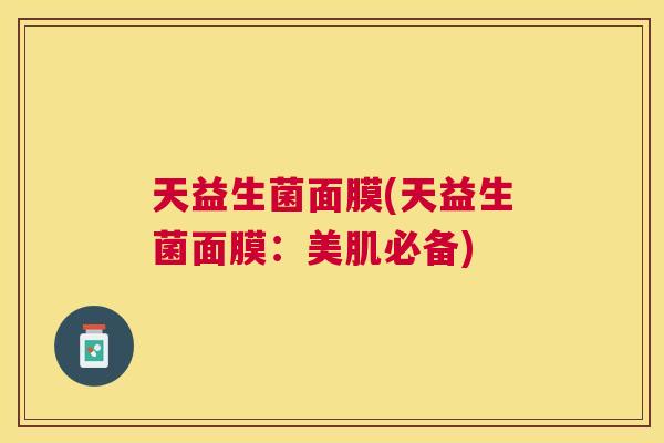 天益生菌面膜(天益生菌面膜：美肌必备)