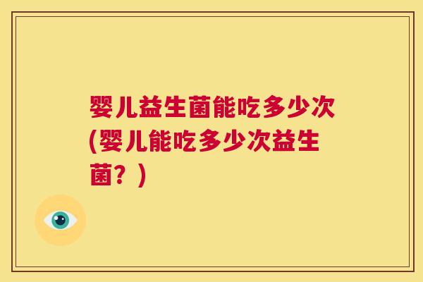 婴儿益生菌能吃多少次(婴儿能吃多少次益生菌？)