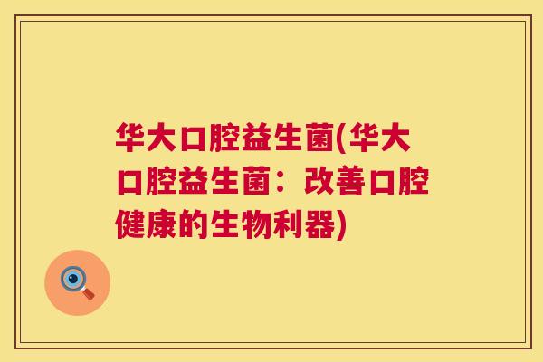 华大口腔益生菌(华大口腔益生菌：改善口腔健康的生物利器)