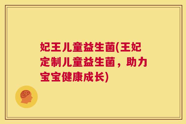 妃王儿童益生菌(王妃定制儿童益生菌，助力宝宝健康成长)