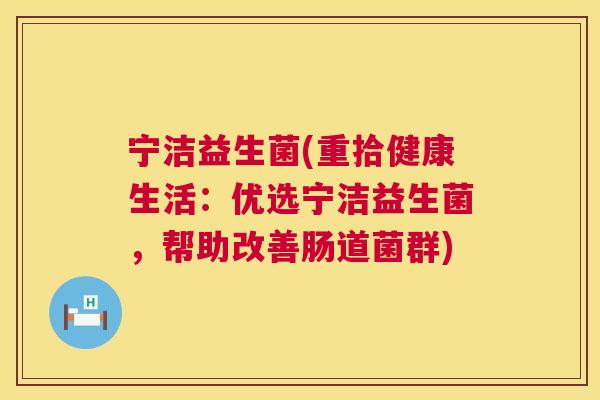 宁洁益生菌(重拾健康生活：优选宁洁益生菌，帮助改善肠道菌群)