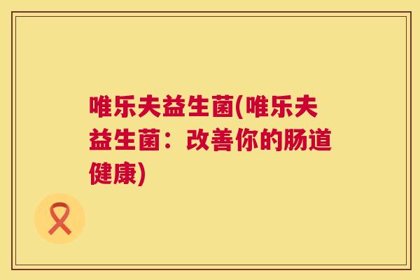 唯乐夫益生菌(唯乐夫益生菌：改善你的肠道健康)