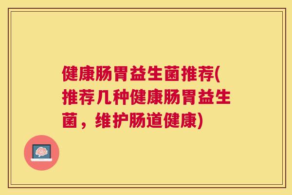 健康肠胃益生菌推荐(推荐几种健康肠胃益生菌，维护肠道健康)