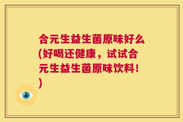 合元生益生菌原味好么(好喝还健康，试试合元生益生菌原味饮料！)