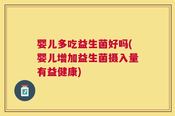 婴儿多吃益生菌好吗(婴儿增加益生菌摄入量有益健康)