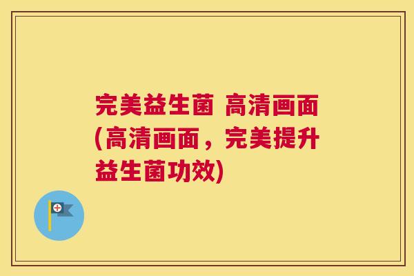 完美益生菌 高清画面(高清画面，完美提升益生菌功效)